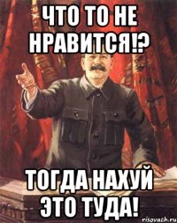 что то не нравится!? тогда нахуй это туда!