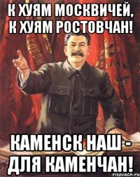 к хуям москвичей, к хуям ростовчан! каменск наш - для каменчан!