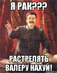 я рак??? растрелять валеру нахуй!