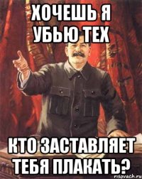 хочешь я убью тех кто заставляет тебя плакать?