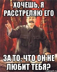 хочешь, я расстреляю его за то, что он не любит тебя?