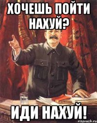 хочешь пойти нахуй? иди нахуй!