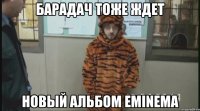 барадач тоже ждет новый альбом eminema