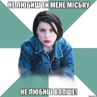 не любиш ти мене міську не любиш вопше!