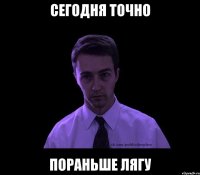 сегодня точно пораньше лягу