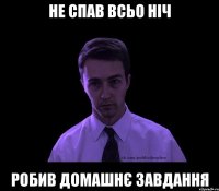 не спав всьо ніч робив домашнє завдання