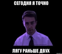 сегодня я точно лягу раньше двух