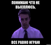 понимаю что не высплюсь, все равно играю