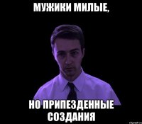 мужики милые, но припезденные создания