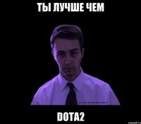 ты лучше чем dota2