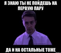 я знаю ты не пойдешь на первую пару да и на остальные тоже