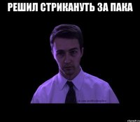 решил стрикануть за пака 