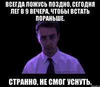 всегда ложусь поздно, сегодня лег в 9 вечера, чтобы встать пораньше. странно, не смог уснуть.