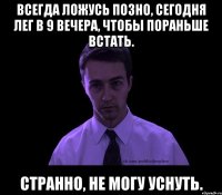 всегда ложусь позно, сегодня лег в 9 вечера, чтобы пораньше встать. странно, не могу уснуть.