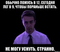 обычно ложусь в 12, сегодня лег в 9, чтобы пораньше встать. не могу уснуть, странно.