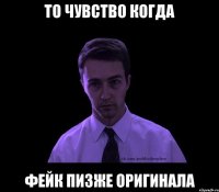 то чувство когда фейк пизже оригинала