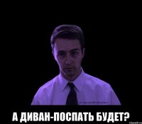  а диван-поспать будет?