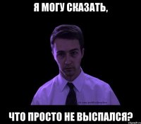 я могу сказать, что просто не выспался?