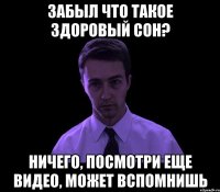 забыл что такое здоровый сон? ничего, посмотри еще видео, может вспомнишь