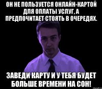 он не пользуется онлайн-картой для оплаты услуг, а предпочитает стоять в очередях. заведи карту и у тебя будет больше времени на сон!