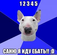 1 2 3 4 5 саню я иду ебать!! :d