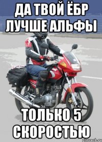 да твой ёбр лучше альфы только 5 скоростью