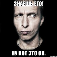 знаешь его! ну вот это он.