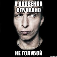 а яковенко случайно не голубой