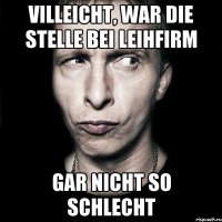 villeicht, war die stelle bei leihfirm gar nicht so schlecht