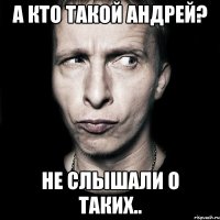 а кто такой андрей? не слышали о таких..