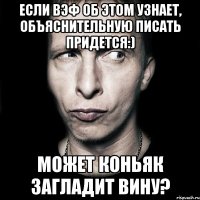 если вэф об этом узнает, объяснительную писать придется:) может коньяк загладит вину?