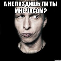 а не пиздишь ли ты мне часом? 