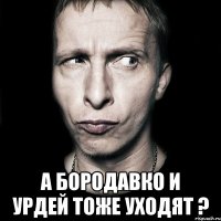  а бородавко и урдей тоже уходят ?