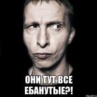  они тут все ебанутые?!