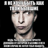 я не хочу быть как твои бывшие ведь ты для меня не просто девушка от которой я безума я не в коем случае не хотел тебя обидеть