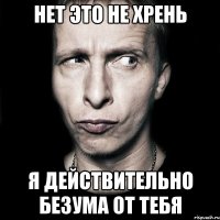 нет это не хрень я действительно безума от тебя