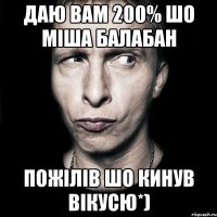 даю вам 200% шо міша балабан пожілів шо кинув вікусю*)