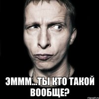  эммм...ты кто такой вообще?