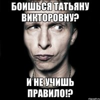 боишься татьяну викторовну? и не учишь правило!?