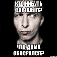 кто нибуть слышыл? что дима обосрался?