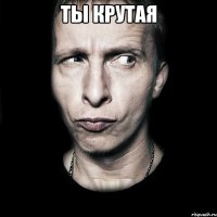 ты крутая 