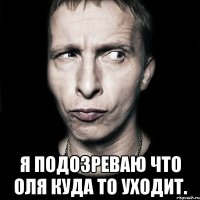  я подозреваю что оля куда то уходит.