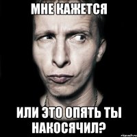 мне кажется или это опять ты накосячил?