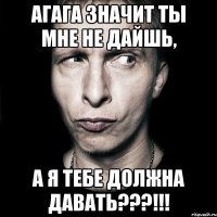 агага значит ты мне не дайшь, а я тебе должна давать???!!!