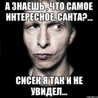 а знаешь , что самое интересное, санта?... сисек я так и не увидел...