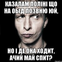 казалам поліні що на обід позвню юй, но і де она ходит, ачий май спит?