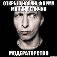 открыл новую форму мании величия модераторство