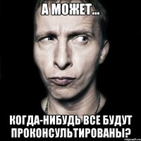 а может... когда-нибудь все будут проконсультированы?