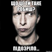 що це ти таке робиш? підозріло...