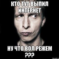 кто тут выпил интернет ну что вол режем ???